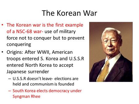 The Korean War The Korean war is the first example of a NSC-68 war- use of military force not to conquer but to prevent conquering Origins: After WWII,