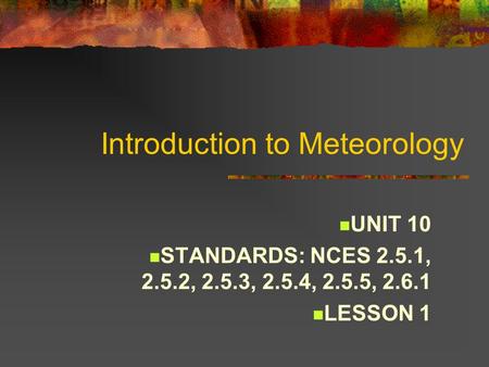 Introduction to Meteorology UNIT 10 STANDARDS: NCES 2.5.1, 2.5.2, 2.5.3, 2.5.4, 2.5.5, 2.6.1 LESSON 1.