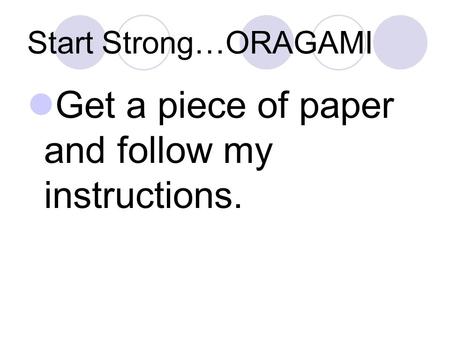 Start Strong…ORAGAMI Get a piece of paper and follow my instructions.