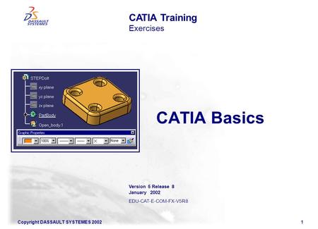 Copyright DASSAULT SYSTEMES 20021 CATIA Basics CATIA Training Exercises Version 5 Release 8 January 2002 EDU-CAT-E-COM-FX-V5R8.
