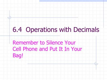 6.4 Operations with Decimals Remember to Silence Your Cell Phone and Put It In Your Bag!