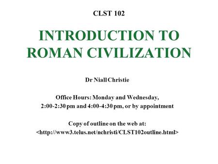 CLST 102 INTRODUCTION TO ROMAN CIVILIZATION Dr Niall Christie Office Hours: Monday and Wednesday, 2:00-2:30 pm and 4:00-4:30 pm, or by appointment Copy.