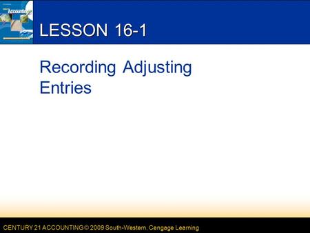 CENTURY 21 ACCOUNTING © 2009 South-Western, Cengage Learning LESSON 16-1 Recording Adjusting Entries.
