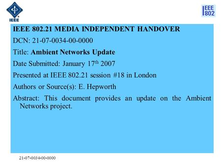 21-07-0034-00-0000 IEEE 802.21 MEDIA INDEPENDENT HANDOVER DCN: 21-07-0034-00-0000 Title: Ambient Networks Update Date Submitted: January 17 th 2007 Presented.