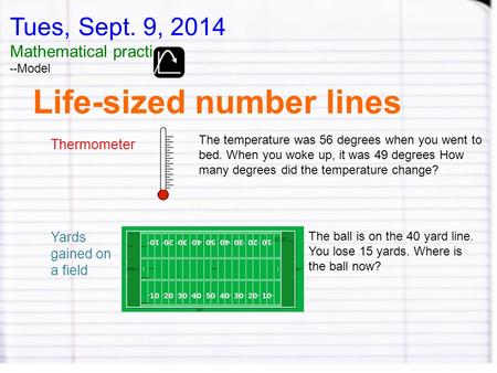 Tues, Sept. 9, 2014 Mathematical practice -- Model Life-sized number lines Thermometer The temperature was 56 degrees when you went to bed. When you woke.