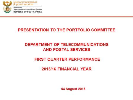 PRESENTATION TO THE PORTFOLIO COMMITTEE DEPARTMENT OF TELECOMMUNICATIONS AND POSTAL SERVICES FIRST QUARTER PERFORMANCE 2015/16 FINANCIAL YEAR 04 August.