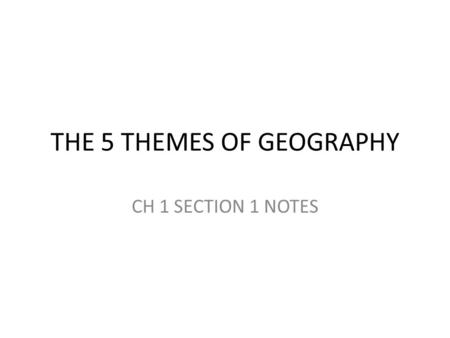 THE 5 THEMES OF GEOGRAPHY CH 1 SECTION 1 NOTES. THE FIVE THEMES OF GEOGRAPHY Location Place Human-Environment Interaction Movement Regions.