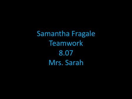 Samantha Fragale Teamwork 8.07 Mrs. Sarah. Teamwork is where a team work together not having one person do all the work. Team normally need someone.