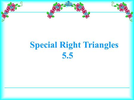 Special Right Triangles 5.5. Derive the leg lengths of special right triangles. Apply the ratios of the legs of special right triangles to find missing.
