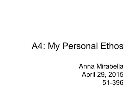 A4: My Personal Ethos Anna Mirabella April 29, 2015 51-396.