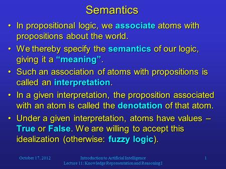 October 17, 2012Introduction to Artificial Intelligence Lecture 11: Knowledge Representation and Reasoning I 1Semantics In propositional logic, we associate.