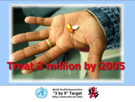 World Health Organization 3 by 5 Target  Treat 3 million by 2005.