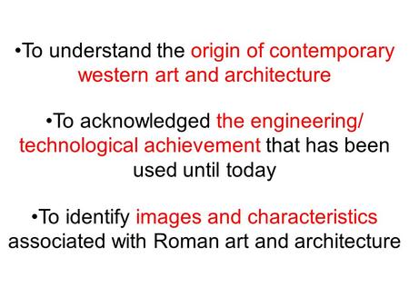 To understand the origin of contemporary western art and architecture To acknowledged the engineering/ technological achievement that has been used until.