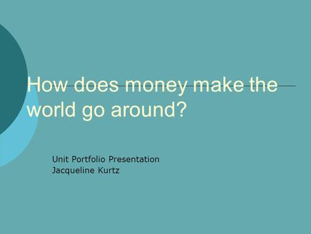 How does money make the world go around? Unit Portfolio Presentation Jacqueline Kurtz.