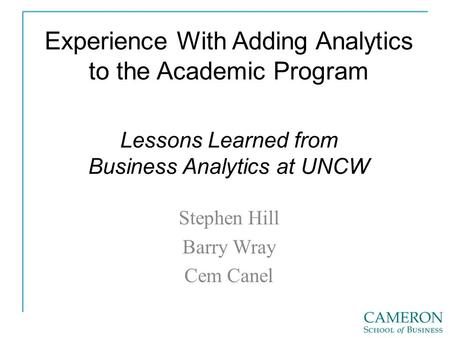 Experience With Adding Analytics to the Academic Program Stephen Hill Barry Wray Cem Canel Lessons Learned from Business Analytics at UNCW.