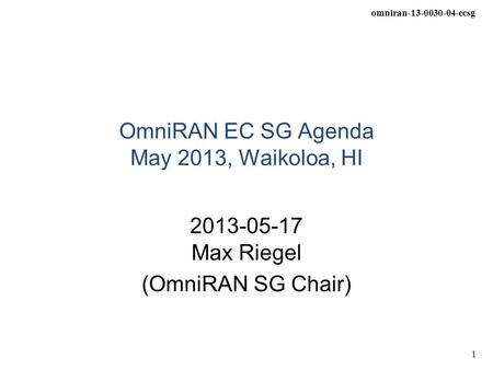 Omniran-13-0030-04-ecsg 1 OmniRAN EC SG Agenda May 2013, Waikoloa, HI 2013-05-17 Max Riegel (OmniRAN SG Chair)