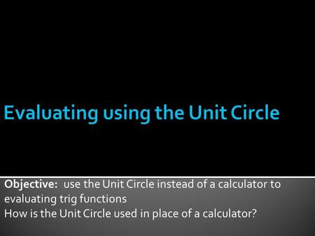 Objective: use the Unit Circle instead of a calculator to evaluating trig functions How is the Unit Circle used in place of a calculator?