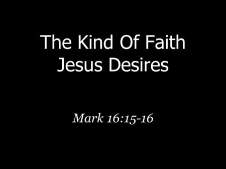The Kind Of Faith Jesus Desires Mark 16:15-16. What Is Faith?  To find an accurate definition, one must consult a reliable authority (Rom. 10:17)  Faith.