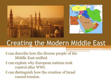 Creating the Modern Middle East I can describe how the diverse people of the Middle East unified. I can explain why European nations took control after.