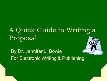 A Quick Guide to Writing a Proposal By Dr. Jennifer L. Bowie For Electronic Writing & Publishing.
