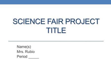 SCIENCE FAIR PROJECT TITLE Name(s) Mrs. Rubio Period _____.