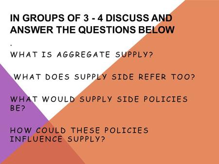 IN GROUPS OF 3 - 4 DISCUSS AND ANSWER THE QUESTIONS BELOW. WHAT IS AGGREGATE SUPPLY? WHAT DOES SUPPLY SIDE REFER TOO? WHAT WOULD SUPPLY SIDE POLICIES BE?