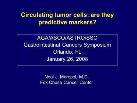 AGA/ASCO/ASTRO/SSO Gastrointestinal Cancers Symposium Orlando, FL January 26, 2008 Circulating tumor cells: are they predictive markers? Neal J. Meropol,