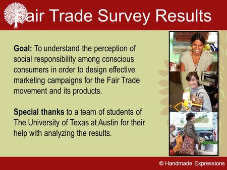 © Handmade Expressions Fair Trade Survey Results Goal: To understand the perception of social responsibility among conscious consumers in order to design.