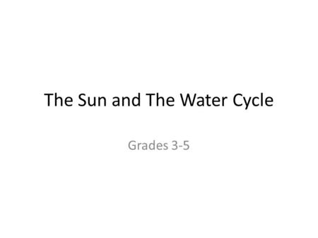 The Sun and The Water Cycle Grades 3-5. Water Cycle Changes to water when it evaporates into the air, condenses into clouds, and then precipitates back.