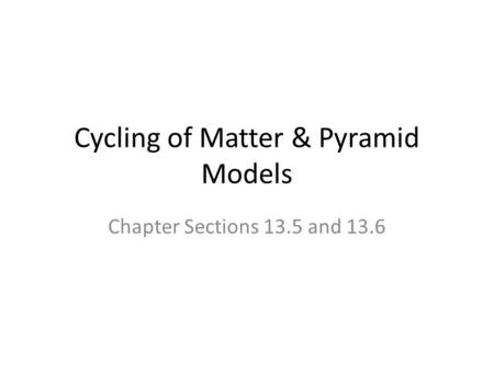 Cycling of Matter & Pyramid Models Chapter Sections 13.5 and 13.6.