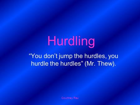Courtney Rau Hurdling “You don’t jump the hurdles, you hurdle the hurdles” (Mr. Thew).
