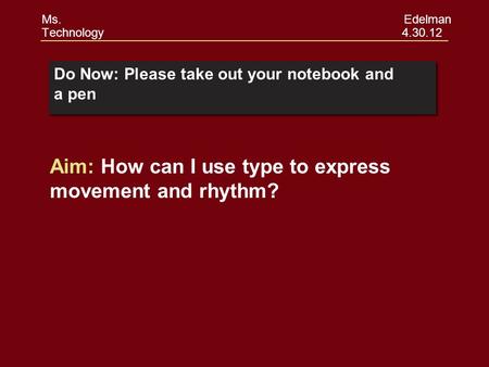 Do Now: Please take out your notebook and a pen Ms. Edelman Technology 4.30.12 Aim: How can I use type to express movement and rhythm?