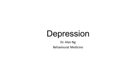 Depression Dr. Alan Ng Behavioural Medicine. Reference Psychiatry in Primary Care Editors: Goldbloom, Davine CAMH, Toronto 2011.