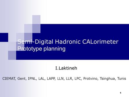 1 Semi-Digital Hadronic CALorimeter Prototype planning CIEMAT, Gent, IPNL, LAL, LAPP, LLN, LLR, LPC, Protvino, Tsinghua, Tunis I.Laktineh.