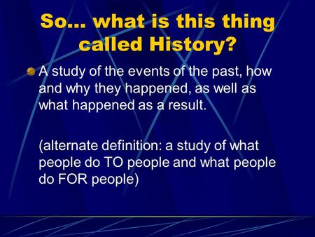 So… what is this thing called History? A study of the events of the past, how and why they happened, as well as what happened as a result. (alternate definition: