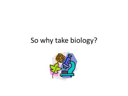 So why take biology?. Your health and the health of the environment depend on your knowledge of biology. Knowledge of biology helps you understand your.