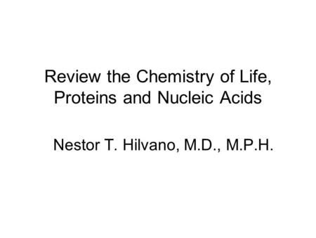 Review the Chemistry of Life, Proteins and Nucleic Acids Nestor T. Hilvano, M.D., M.P.H.