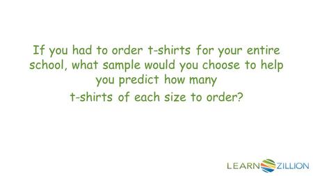 If you had to order t-shirts for your entire school, what sample would you choose to help you predict how many t-shirts of each size to order?
