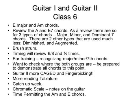 Guitar I and Guitar II Class 6 E major and Am chords. Review the A and E7 chords. As a review there are so far 3 types of chords – Major, Minor, and Dominant.