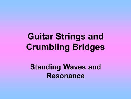 Guitar Strings and Crumbling Bridges Standing Waves and Resonance.