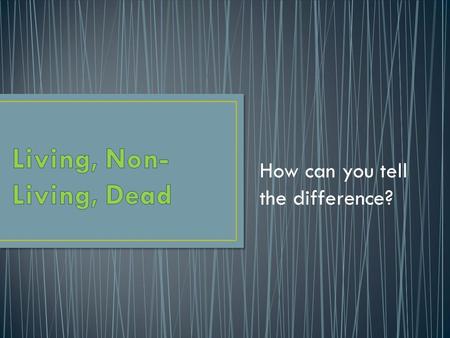 How can you tell the difference?. Aim: How do we determine if something is living or non-living, using the common characteristics of living things? Do.