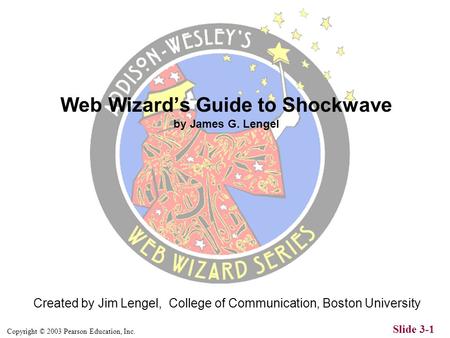 Copyright © 2003 Pearson Education, Inc. Slide 3-1 Created by Jim Lengel, College of Communication, Boston University Web Wizard’s Guide to Shockwave.