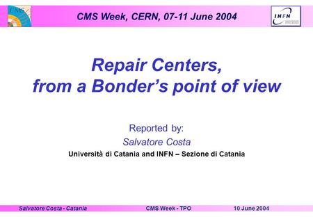 CMS Week, CERN, 07-11 June 2004 10 June 2004CMS Week - TPOSalvatore Costa - Catania Repair Centers, from a Bonder’s point of view Reported by: Salvatore.