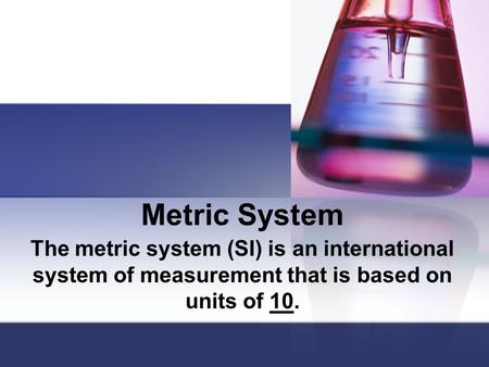 Metric System The metric system (SI) is an international system of measurement that is based on units of 10.