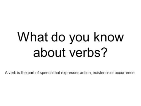 What do you know about verbs? A verb is the part of speech that expresses action, existence or occurrence.