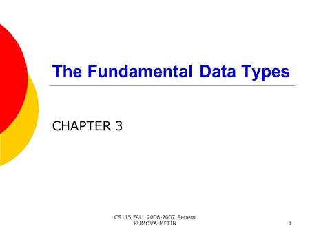 CS115 FALL 2006-2007 Senem KUMOVA-METİN1 The Fundamental Data Types CHAPTER 3.
