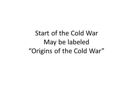 Start of the Cold War May be labeled “Origins of the Cold War”