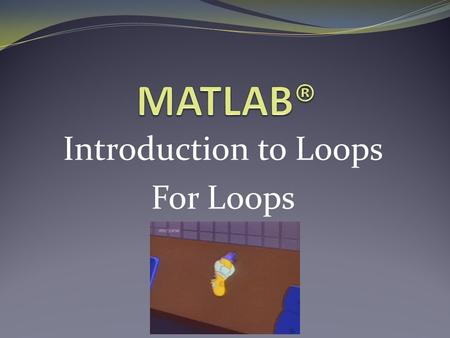 Introduction to Loops For Loops. Motivation for Using Loops So far, everything we’ve done in MATLAB, you could probably do by hand: Mathematical operations.