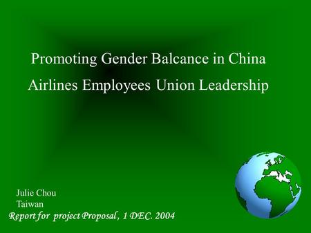Promoting Gender Balcance in China Airlines Employees Union Leadership Report for project Proposal, 1 DEC. 2004 Julie Chou Taiwan.