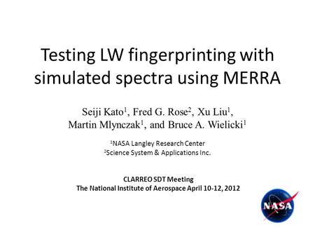 Testing LW fingerprinting with simulated spectra using MERRA Seiji Kato 1, Fred G. Rose 2, Xu Liu 1, Martin Mlynczak 1, and Bruce A. Wielicki 1 1 NASA.